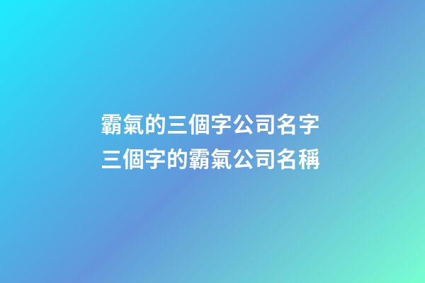 霸氣的三個字公司名字 三個字的霸氣公司名稱